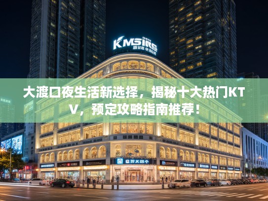 大渡口夜生活新选择，揭秘十大热门KTV，预定攻略指南推荐！