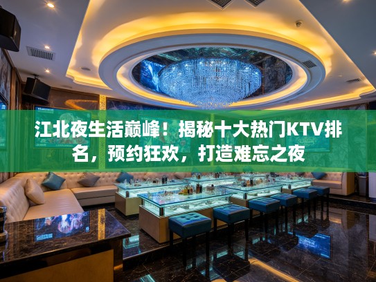 江北夜生活巅峰！揭秘十大热门KTV排名，预约狂欢，打造难忘之夜