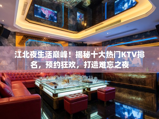 江北夜生活巅峰！揭秘十大热门KTV排名，预约狂欢，打造难忘之夜