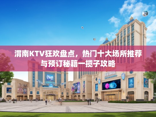 渭南KTV狂欢盘点，热门十大场所推荐与预订秘籍一揽子攻略