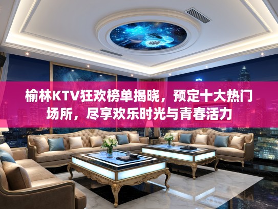 榆林KTV狂欢榜单揭晓，预定十大热门场所，尽享欢乐时光与青春活力