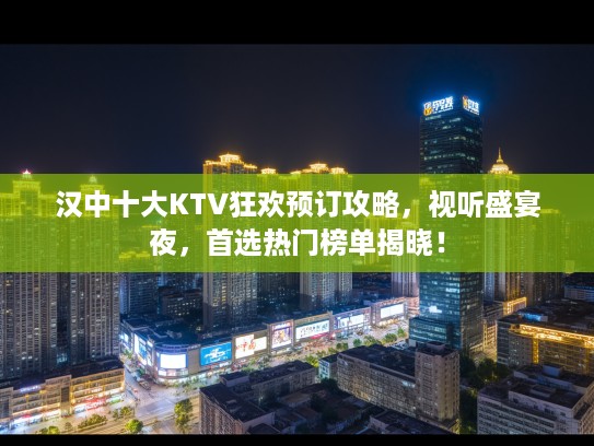 汉中十大KTV狂欢预订攻略，视听盛宴夜，首选热门榜单揭晓！