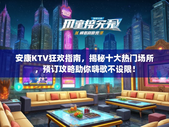 安康KTV狂欢指南，揭秘十大热门场所，预订攻略助你嗨歌不设限！