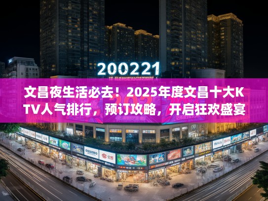 文昌夜生活必去！2025年度文昌十大KTV人气排行，预订攻略，开启狂欢盛宴之夜！