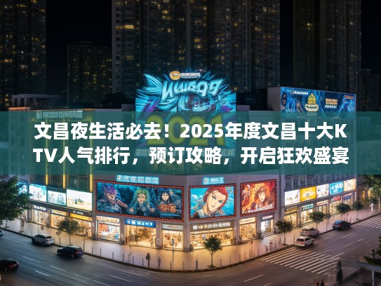 文昌夜生活必去！2025年度文昌十大KTV人气排行，预订攻略，开启狂欢盛宴之夜！