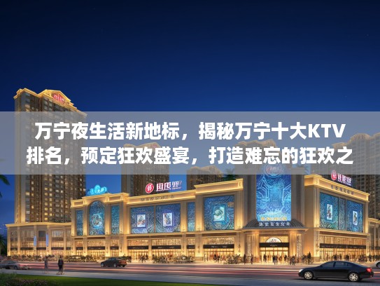 万宁夜生活新地标，揭秘万宁十大KTV排名，预定狂欢盛宴，打造难忘的狂欢之夜体验！