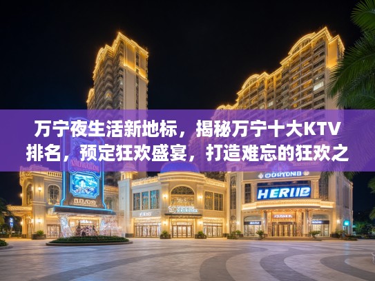 万宁夜生活新地标，揭秘万宁十大KTV排名，预定狂欢盛宴，打造难忘的狂欢之夜体验！