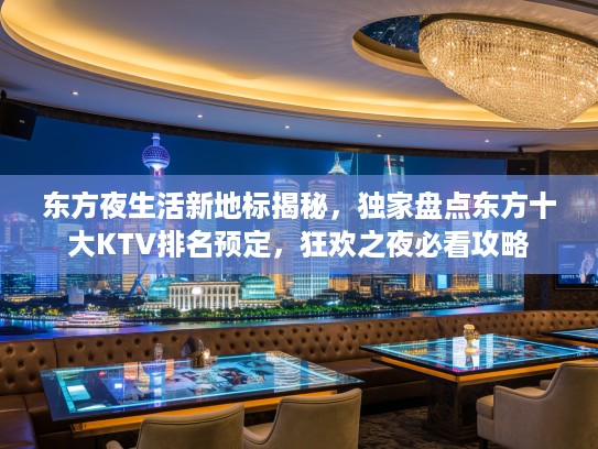 东方夜生活新地标揭秘，独家盘点东方十大KTV排名预定，狂欢之夜必看攻略