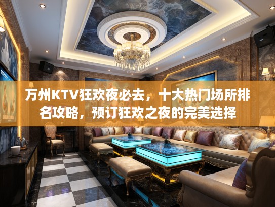 万州KTV狂欢夜必去，十大热门场所排名攻略，预订狂欢之夜的完美选择
