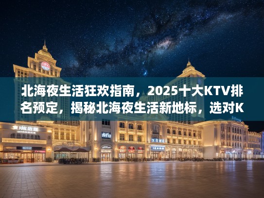 北海夜生活狂欢指南，2025十大KTV排名预定，揭秘北海夜生活新地标，选对KTV，畅享不夜城！
