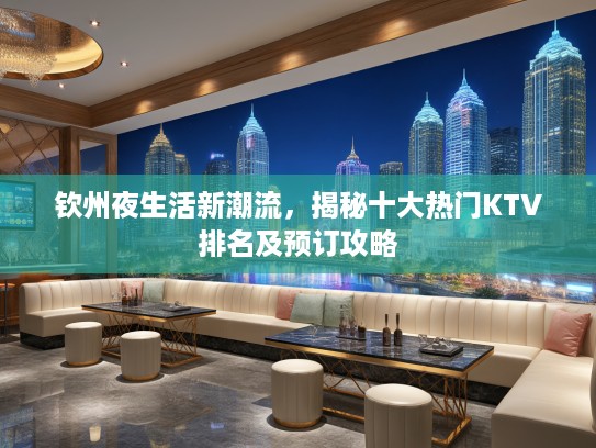 钦州夜生活新潮流，揭秘十大热门KTV排名及预订攻略
