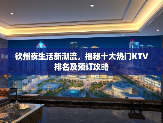 钦州夜生活新潮流，揭秘十大热门KTV排名及预订攻略