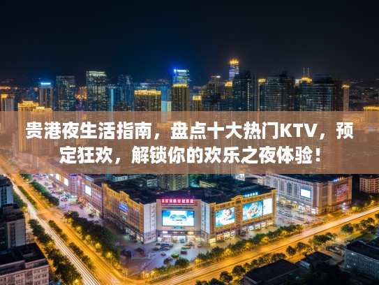 贵港夜生活指南，盘点十大热门KTV，预定狂欢，解锁你的欢乐之夜体验！
