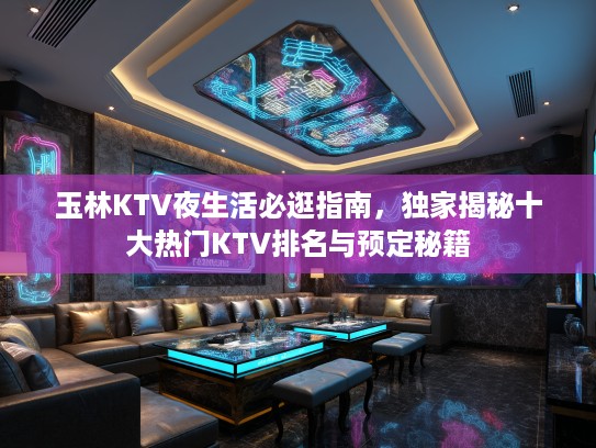 玉林KTV夜生活必逛指南，独家揭秘十大热门KTV排名与预定秘籍