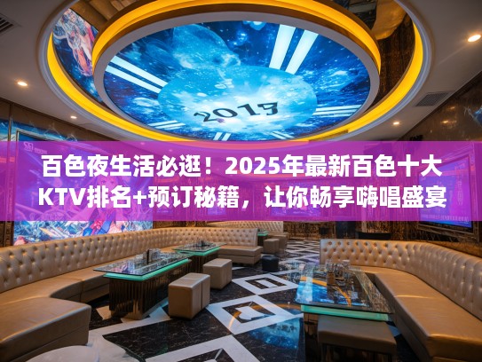百色夜生活必逛！2025年最新百色十大KTV排名+预订秘籍，让你畅享嗨唱盛宴