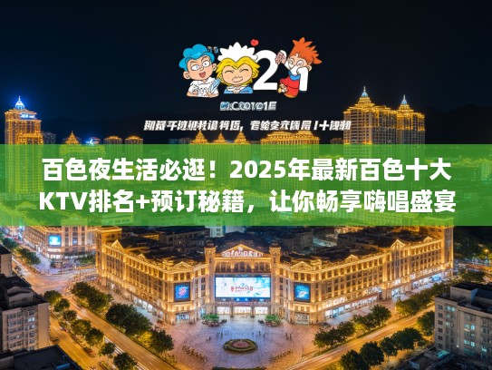 百色夜生活必逛！2025年最新百色十大KTV排名+预订秘籍，让你畅享嗨唱盛宴