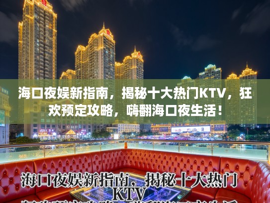 海口夜娱新指南，揭秘十大热门KTV，狂欢预定攻略，嗨翻海口夜生活！