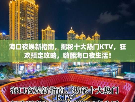海口夜娱新指南，揭秘十大热门KTV，狂欢预定攻略，嗨翻海口夜生活！