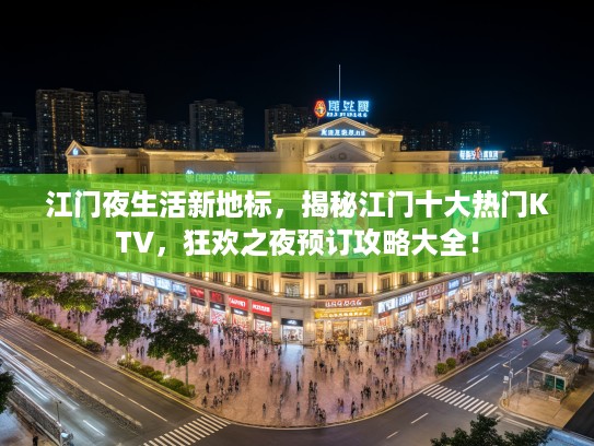 江门夜生活新地标，揭秘江门十大热门KTV，狂欢之夜预订攻略大全！