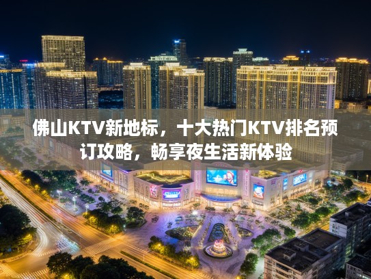 佛山KTV新地标，十大热门KTV排名预订攻略，畅享夜生活新体验