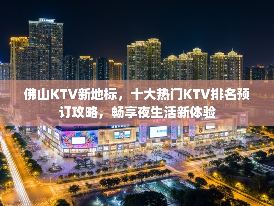 佛山KTV新地标，十大热门KTV排名预订攻略，畅享夜生活新体验