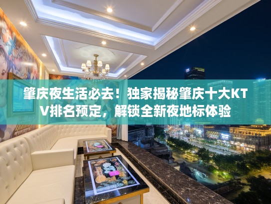 肇庆夜生活必去！独家揭秘肇庆十大KTV排名预定，解锁全新夜地标体验