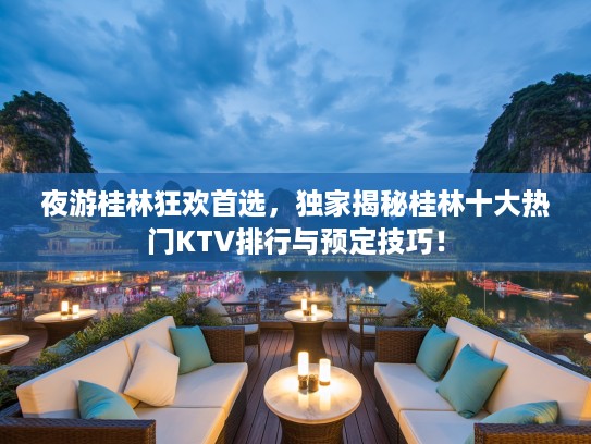 夜游桂林狂欢首选，独家揭秘桂林十大热门KTV排行与预定技巧！