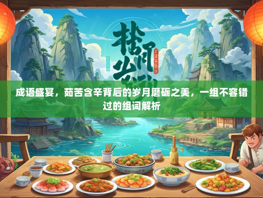 成语盛宴，茹苦含辛背后的岁月磨砺之美，一组不容错过的组词解析