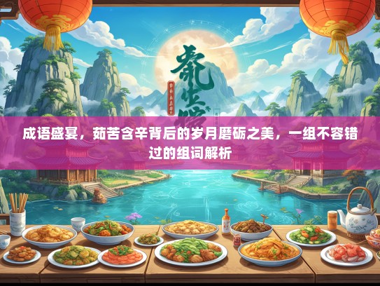 成语盛宴，茹苦含辛背后的岁月磨砺之美，一组不容错过的组词解析