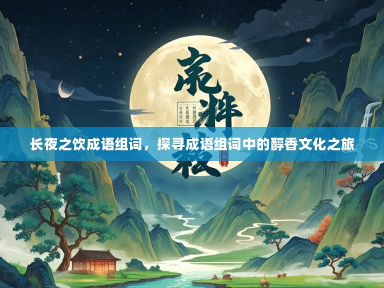 长夜之饮成语组词，探寻成语组词中的醇香文化之旅