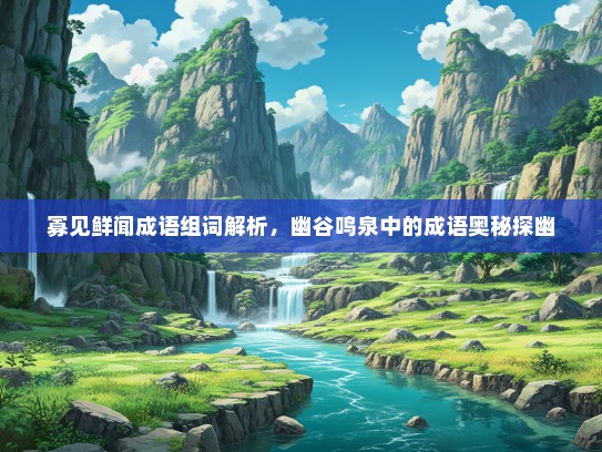 寡见鲜闻成语组词解析，幽谷鸣泉中的成语奥秘探幽