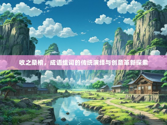 收之桑榆，成语组词的传统演绎与创意革新探索