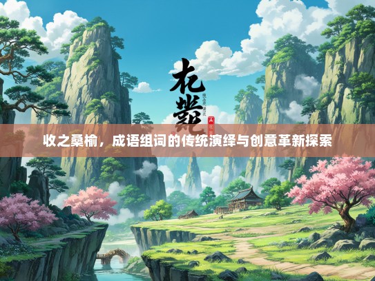 收之桑榆，成语组词的传统演绎与创意革新探索