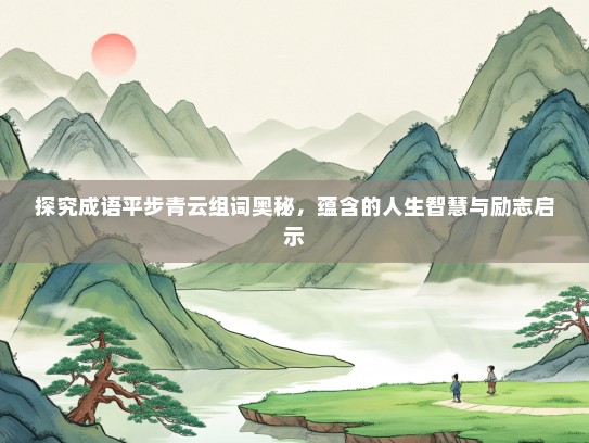 探究成语平步青云组词奥秘，蕴含的人生智慧与励志启示