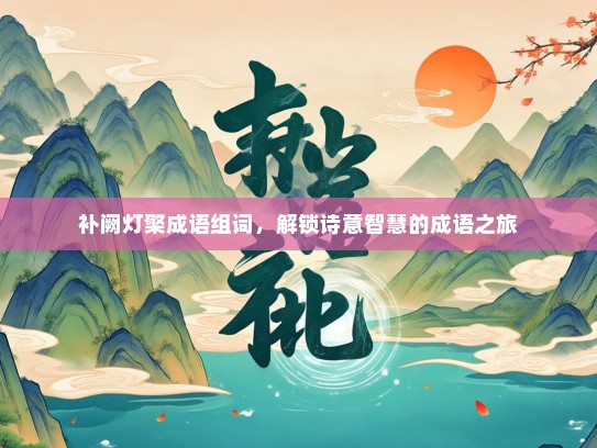补阙灯檠成语组词，解锁诗意智慧的成语之旅