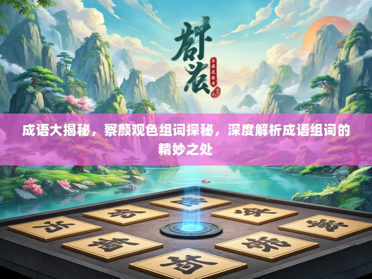 成语大揭秘，察颜观色组词探秘，深度解析成语组词的精妙之处