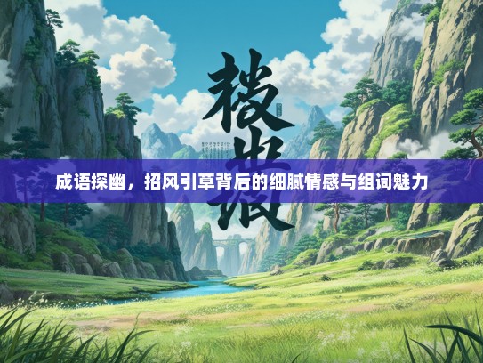 成语探幽，招风引草背后的细腻情感与组词魅力