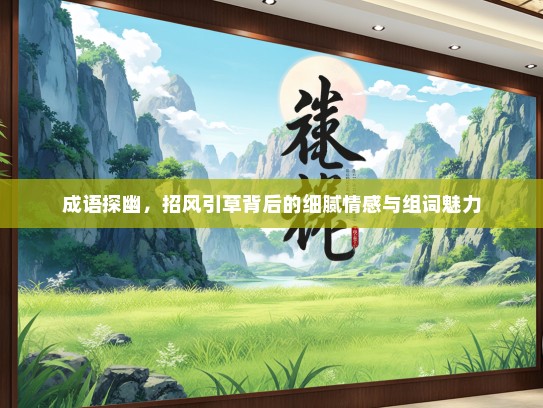 成语探幽，招风引草背后的细腻情感与组词魅力