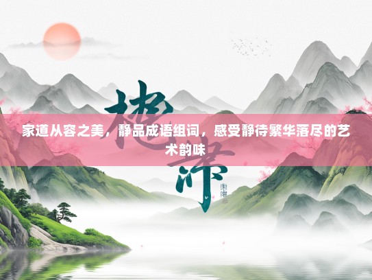 家道从容之美，静品成语组词，感受静待繁华落尽的艺术韵味
