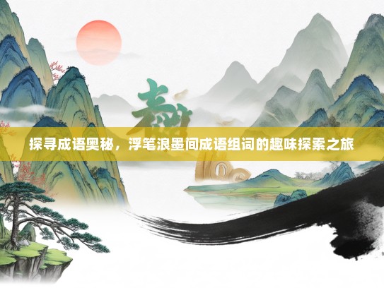 探寻成语奥秘，浮笔浪墨间成语组词的趣味探索之旅