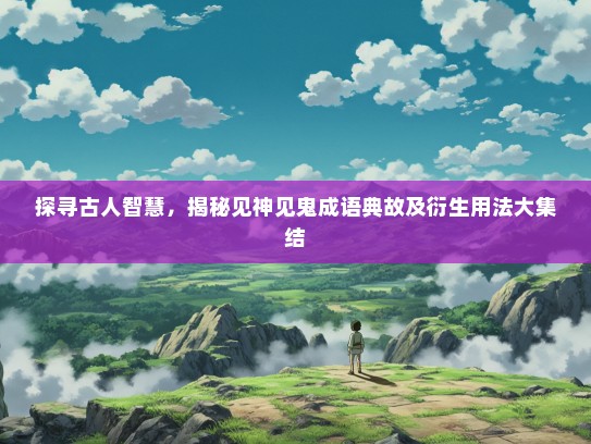探寻古人智慧，揭秘见神见鬼成语典故及衍生用法大集结