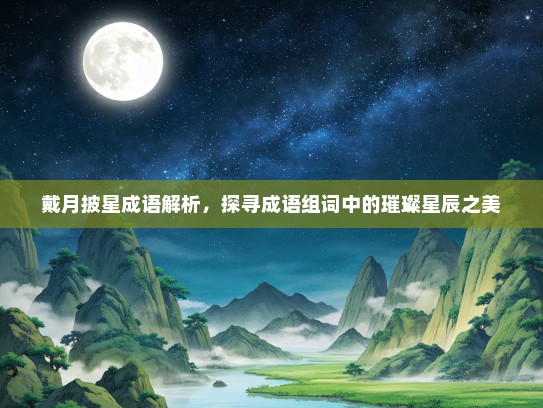 戴月披星成语解析，探寻成语组词中的璀璨星辰之美