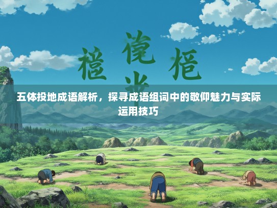 五体投地成语解析，探寻成语组词中的敬仰魅力与实际运用技巧