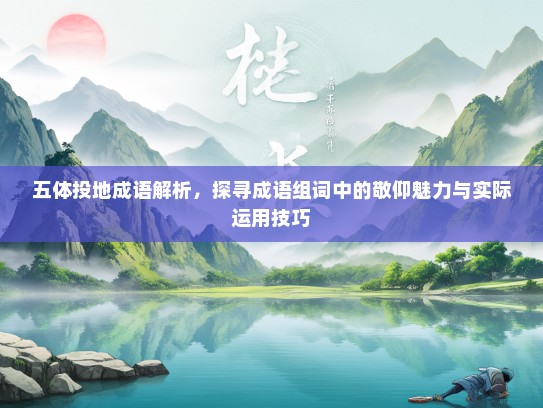 五体投地成语解析，探寻成语组词中的敬仰魅力与实际运用技巧