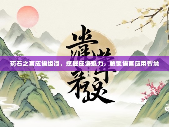 药石之言成语组词，挖掘成语魅力，解锁语言应用智慧
