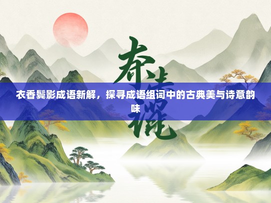衣香鬓影成语新解，探寻成语组词中的古典美与诗意韵味