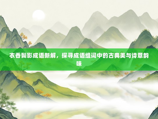 衣香鬓影成语新解，探寻成语组词中的古典美与诗意韵味