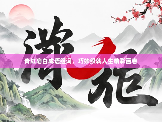 青红皂白成语组词，巧妙织就人生精彩画卷