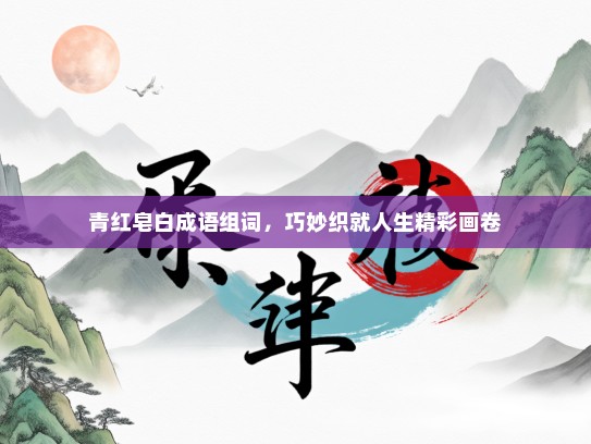 青红皂白成语组词，巧妙织就人生精彩画卷