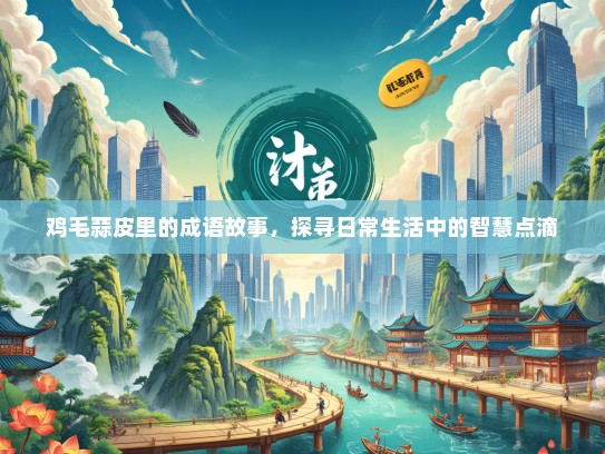 鸡毛蒜皮里的成语故事，探寻日常生活中的智慧点滴